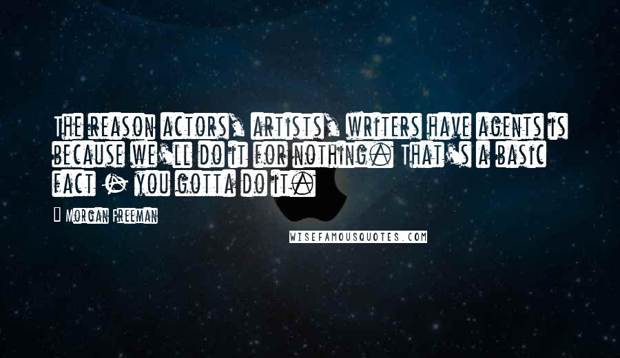 Morgan Freeman Quotes: The reason actors, artists, writers have agents is because we'll do it for nothing. That's a basic fact - you gotta do it.