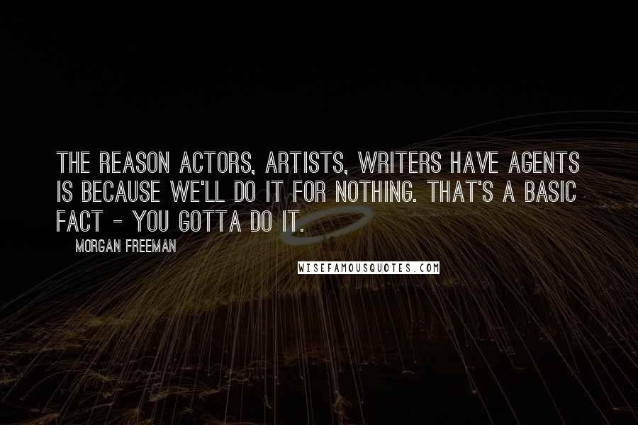 Morgan Freeman Quotes: The reason actors, artists, writers have agents is because we'll do it for nothing. That's a basic fact - you gotta do it.