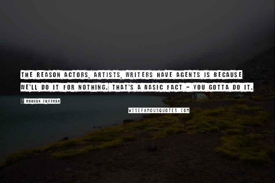 Morgan Freeman Quotes: The reason actors, artists, writers have agents is because we'll do it for nothing. That's a basic fact - you gotta do it.