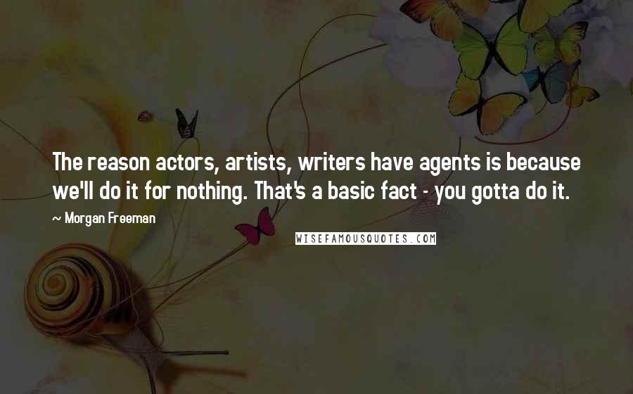 Morgan Freeman Quotes: The reason actors, artists, writers have agents is because we'll do it for nothing. That's a basic fact - you gotta do it.