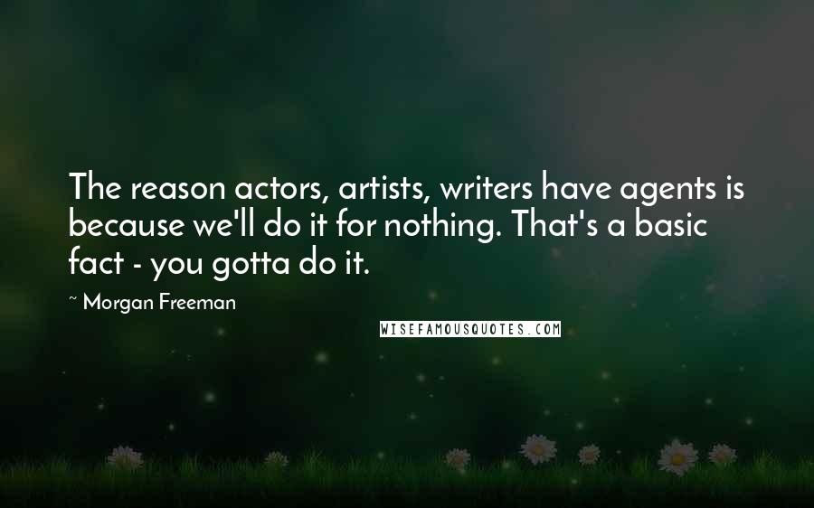 Morgan Freeman Quotes: The reason actors, artists, writers have agents is because we'll do it for nothing. That's a basic fact - you gotta do it.
