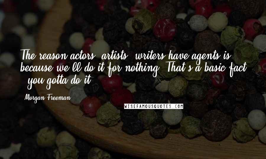 Morgan Freeman Quotes: The reason actors, artists, writers have agents is because we'll do it for nothing. That's a basic fact - you gotta do it.