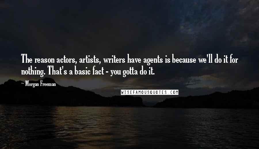 Morgan Freeman Quotes: The reason actors, artists, writers have agents is because we'll do it for nothing. That's a basic fact - you gotta do it.