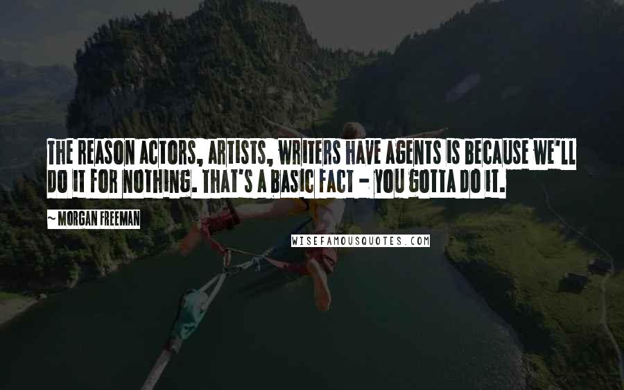 Morgan Freeman Quotes: The reason actors, artists, writers have agents is because we'll do it for nothing. That's a basic fact - you gotta do it.