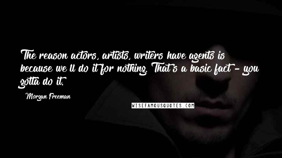 Morgan Freeman Quotes: The reason actors, artists, writers have agents is because we'll do it for nothing. That's a basic fact - you gotta do it.