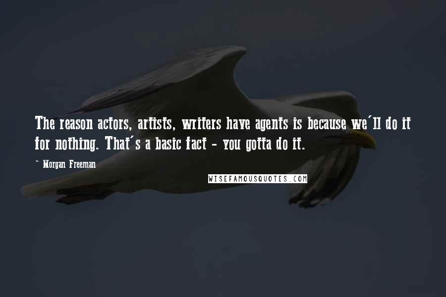 Morgan Freeman Quotes: The reason actors, artists, writers have agents is because we'll do it for nothing. That's a basic fact - you gotta do it.