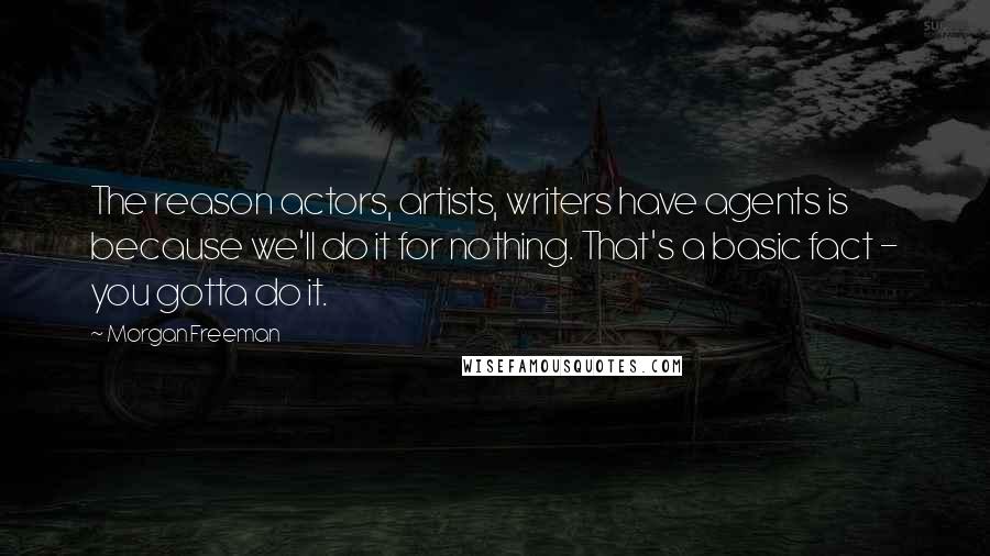 Morgan Freeman Quotes: The reason actors, artists, writers have agents is because we'll do it for nothing. That's a basic fact - you gotta do it.