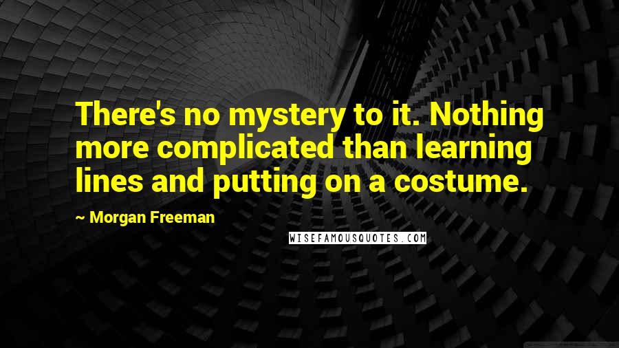 Morgan Freeman Quotes: There's no mystery to it. Nothing more complicated than learning lines and putting on a costume.