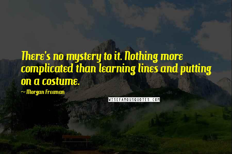 Morgan Freeman Quotes: There's no mystery to it. Nothing more complicated than learning lines and putting on a costume.