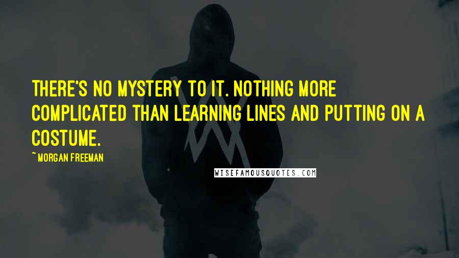 Morgan Freeman Quotes: There's no mystery to it. Nothing more complicated than learning lines and putting on a costume.