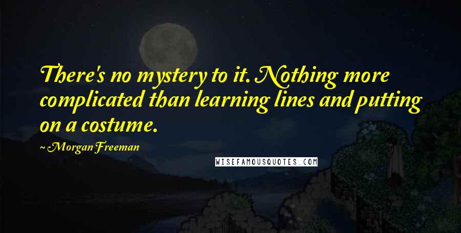 Morgan Freeman Quotes: There's no mystery to it. Nothing more complicated than learning lines and putting on a costume.