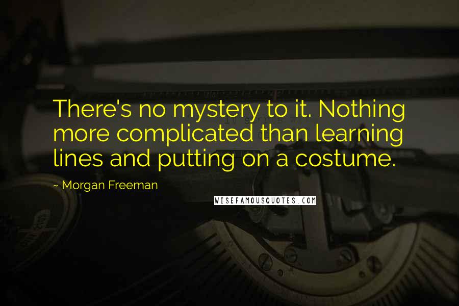 Morgan Freeman Quotes: There's no mystery to it. Nothing more complicated than learning lines and putting on a costume.