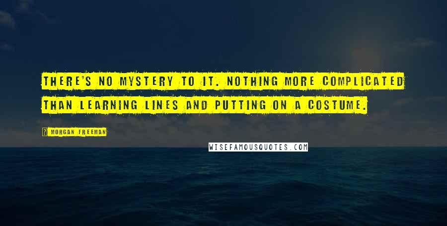 Morgan Freeman Quotes: There's no mystery to it. Nothing more complicated than learning lines and putting on a costume.