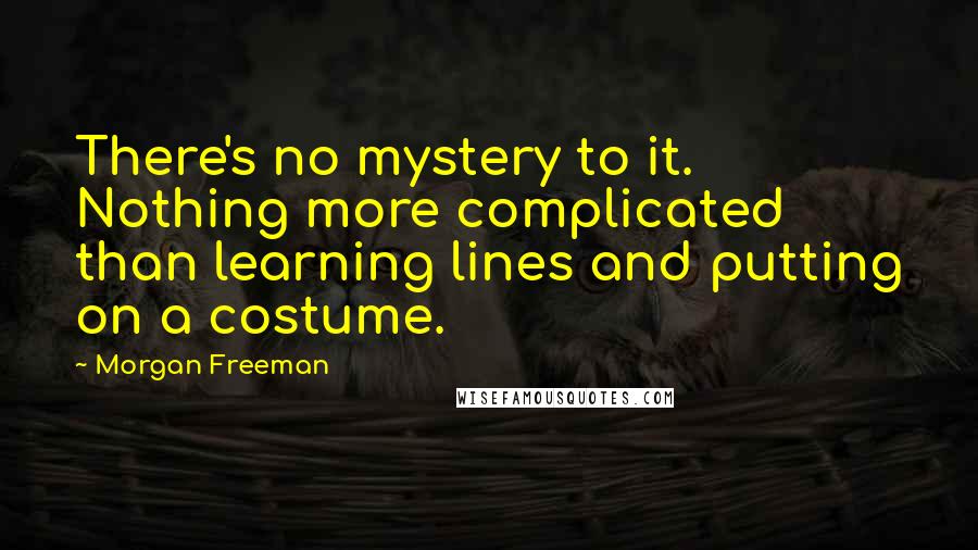 Morgan Freeman Quotes: There's no mystery to it. Nothing more complicated than learning lines and putting on a costume.