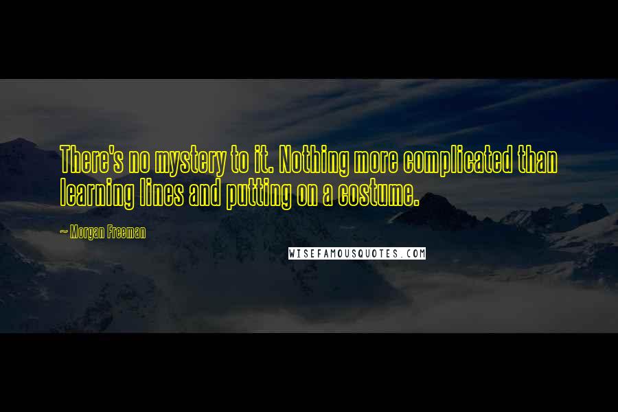 Morgan Freeman Quotes: There's no mystery to it. Nothing more complicated than learning lines and putting on a costume.