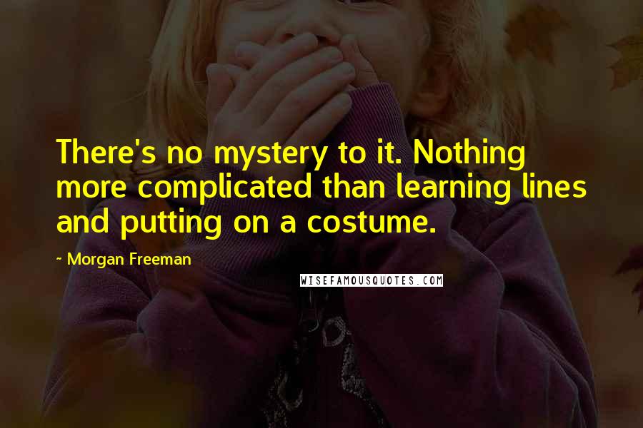 Morgan Freeman Quotes: There's no mystery to it. Nothing more complicated than learning lines and putting on a costume.