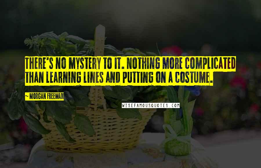 Morgan Freeman Quotes: There's no mystery to it. Nothing more complicated than learning lines and putting on a costume.