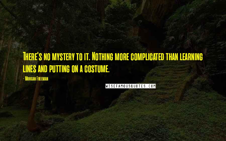 Morgan Freeman Quotes: There's no mystery to it. Nothing more complicated than learning lines and putting on a costume.