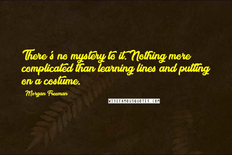 Morgan Freeman Quotes: There's no mystery to it. Nothing more complicated than learning lines and putting on a costume.