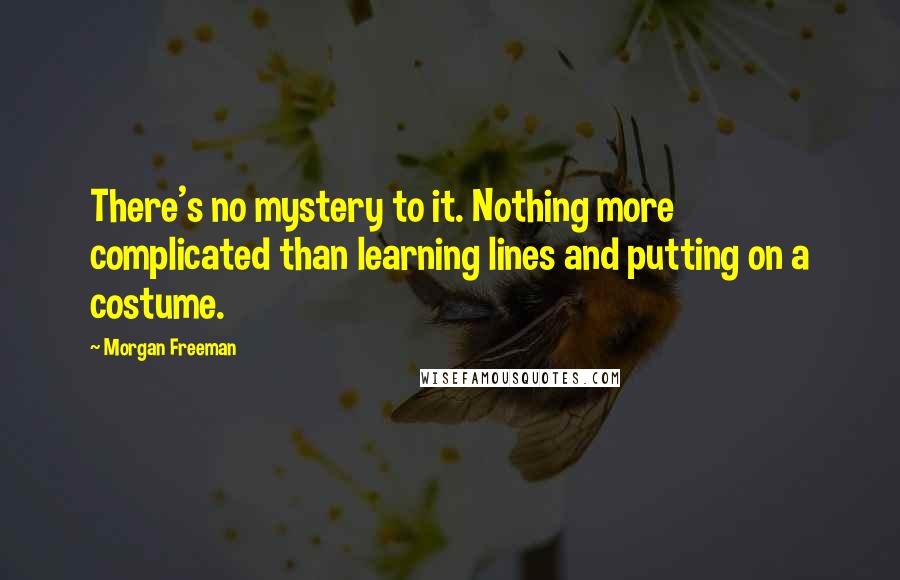 Morgan Freeman Quotes: There's no mystery to it. Nothing more complicated than learning lines and putting on a costume.