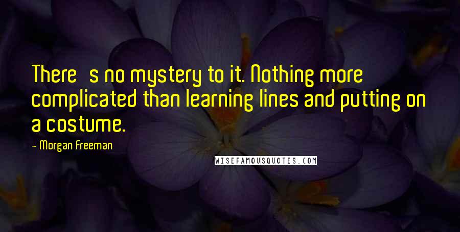 Morgan Freeman Quotes: There's no mystery to it. Nothing more complicated than learning lines and putting on a costume.