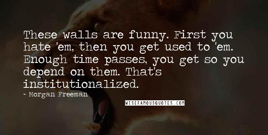 Morgan Freeman Quotes: These walls are funny. First you hate 'em, then you get used to 'em. Enough time passes, you get so you depend on them. That's institutionalized.