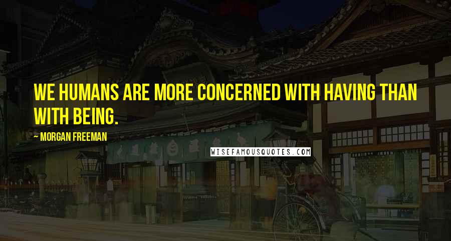 Morgan Freeman Quotes: We humans are more concerned with having than with being.