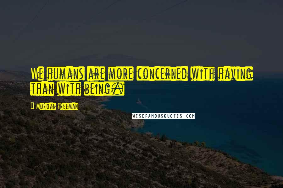 Morgan Freeman Quotes: We humans are more concerned with having than with being.