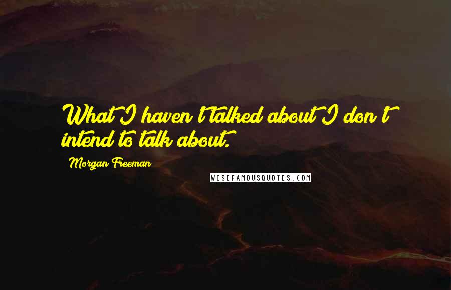 Morgan Freeman Quotes: What I haven't talked about I don't intend to talk about.