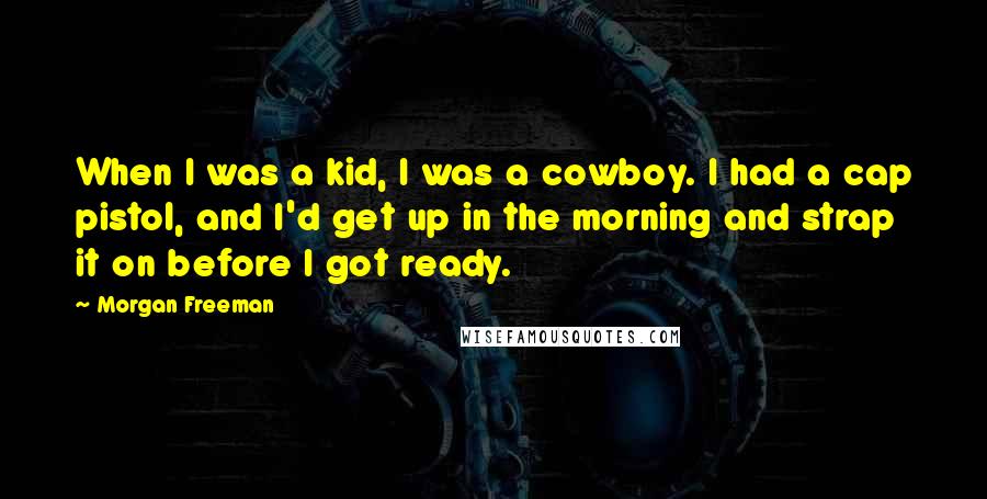 Morgan Freeman Quotes: When I was a kid, I was a cowboy. I had a cap pistol, and I'd get up in the morning and strap it on before I got ready.
