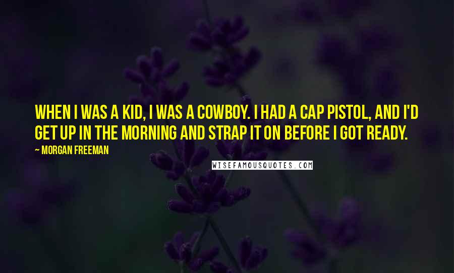 Morgan Freeman Quotes: When I was a kid, I was a cowboy. I had a cap pistol, and I'd get up in the morning and strap it on before I got ready.