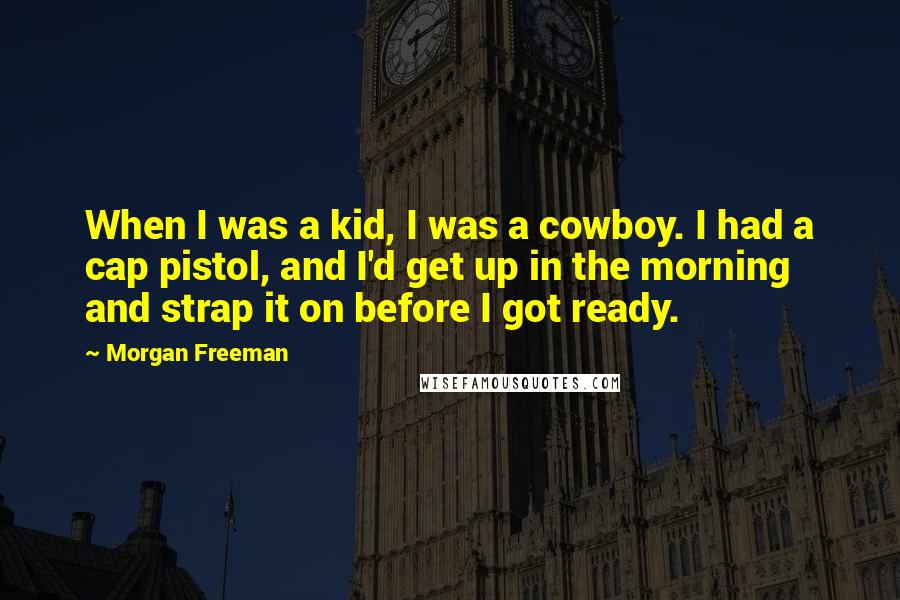 Morgan Freeman Quotes: When I was a kid, I was a cowboy. I had a cap pistol, and I'd get up in the morning and strap it on before I got ready.