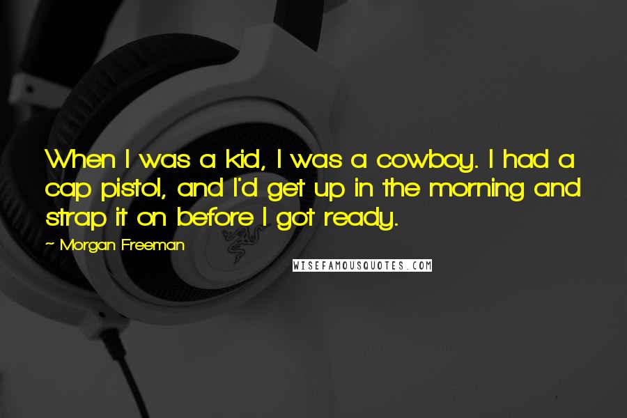 Morgan Freeman Quotes: When I was a kid, I was a cowboy. I had a cap pistol, and I'd get up in the morning and strap it on before I got ready.
