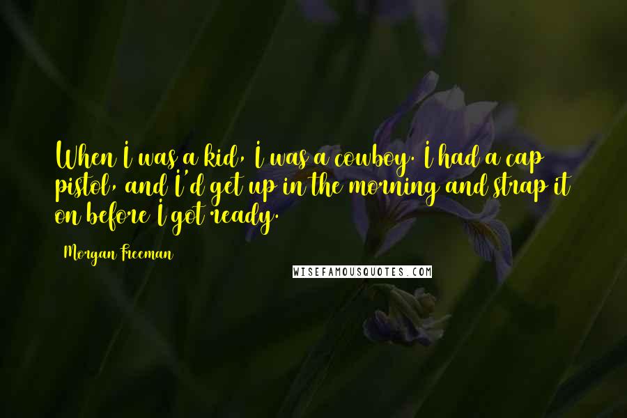 Morgan Freeman Quotes: When I was a kid, I was a cowboy. I had a cap pistol, and I'd get up in the morning and strap it on before I got ready.
