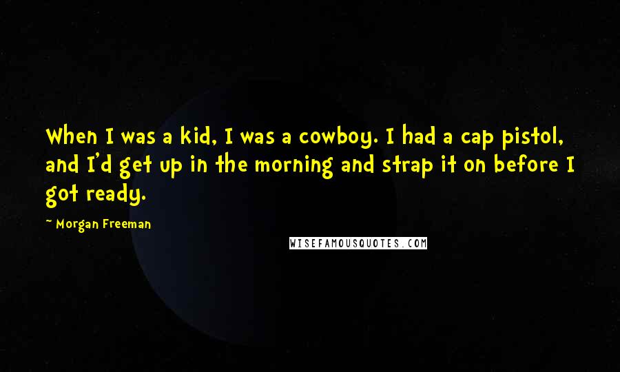 Morgan Freeman Quotes: When I was a kid, I was a cowboy. I had a cap pistol, and I'd get up in the morning and strap it on before I got ready.