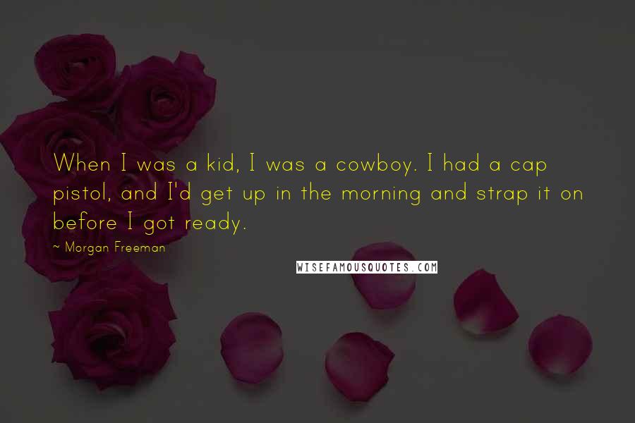 Morgan Freeman Quotes: When I was a kid, I was a cowboy. I had a cap pistol, and I'd get up in the morning and strap it on before I got ready.