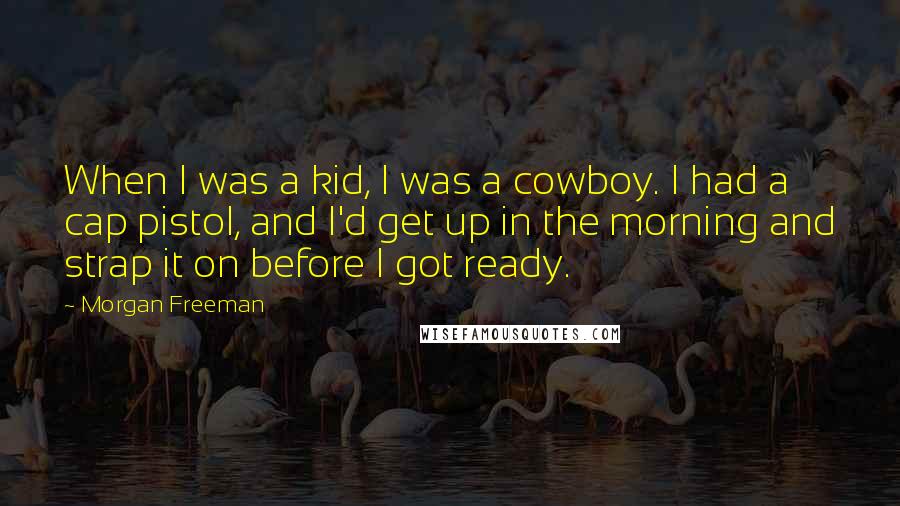 Morgan Freeman Quotes: When I was a kid, I was a cowboy. I had a cap pistol, and I'd get up in the morning and strap it on before I got ready.