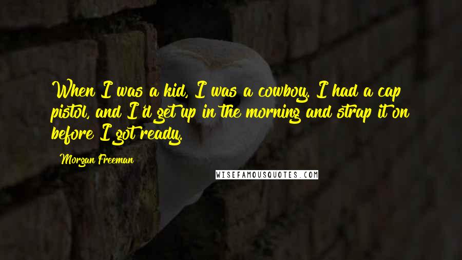 Morgan Freeman Quotes: When I was a kid, I was a cowboy. I had a cap pistol, and I'd get up in the morning and strap it on before I got ready.