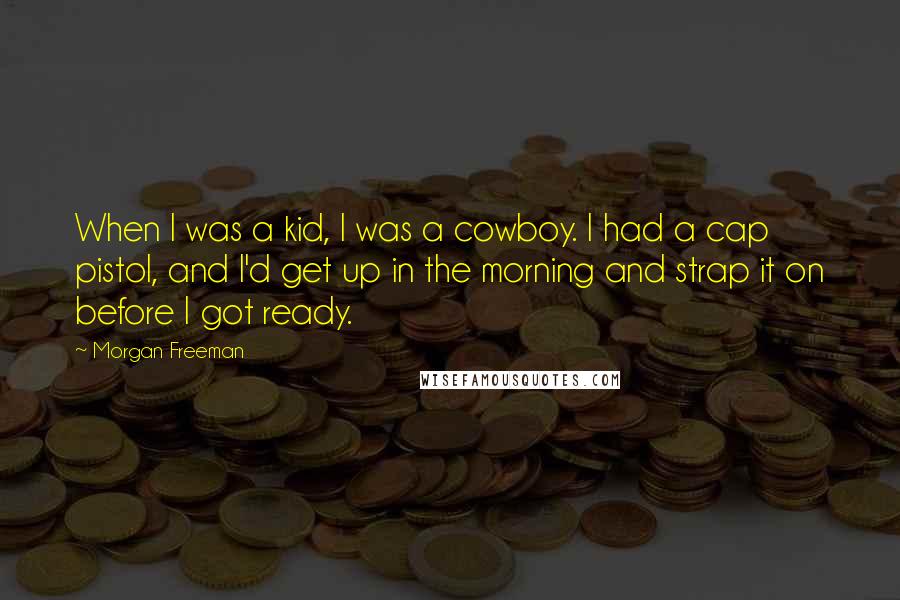 Morgan Freeman Quotes: When I was a kid, I was a cowboy. I had a cap pistol, and I'd get up in the morning and strap it on before I got ready.