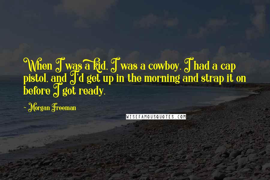 Morgan Freeman Quotes: When I was a kid, I was a cowboy. I had a cap pistol, and I'd get up in the morning and strap it on before I got ready.