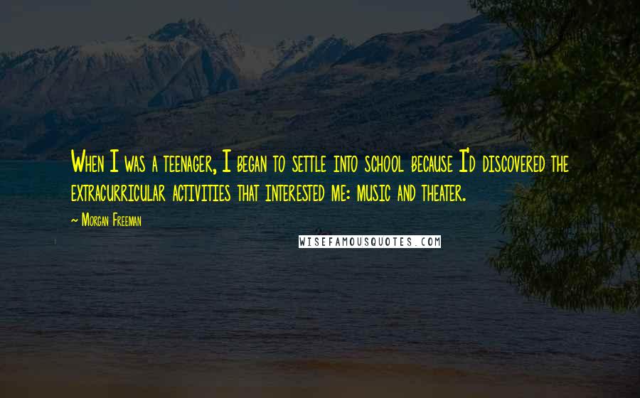 Morgan Freeman Quotes: When I was a teenager, I began to settle into school because I'd discovered the extracurricular activities that interested me: music and theater.