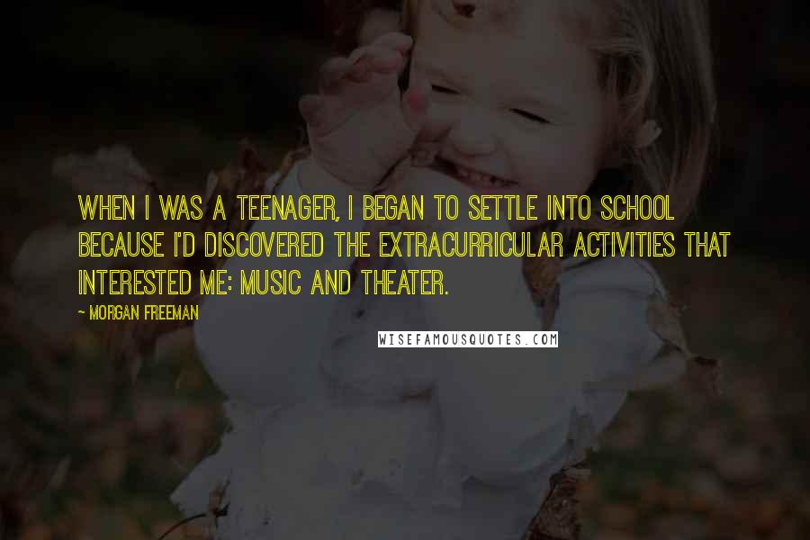 Morgan Freeman Quotes: When I was a teenager, I began to settle into school because I'd discovered the extracurricular activities that interested me: music and theater.