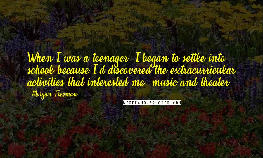 Morgan Freeman Quotes: When I was a teenager, I began to settle into school because I'd discovered the extracurricular activities that interested me: music and theater.