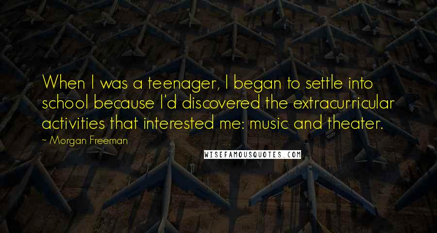 Morgan Freeman Quotes: When I was a teenager, I began to settle into school because I'd discovered the extracurricular activities that interested me: music and theater.