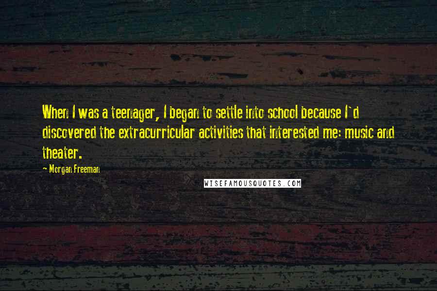 Morgan Freeman Quotes: When I was a teenager, I began to settle into school because I'd discovered the extracurricular activities that interested me: music and theater.