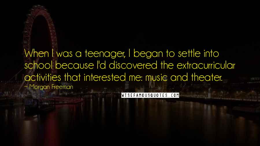 Morgan Freeman Quotes: When I was a teenager, I began to settle into school because I'd discovered the extracurricular activities that interested me: music and theater.