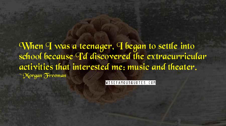 Morgan Freeman Quotes: When I was a teenager, I began to settle into school because I'd discovered the extracurricular activities that interested me: music and theater.