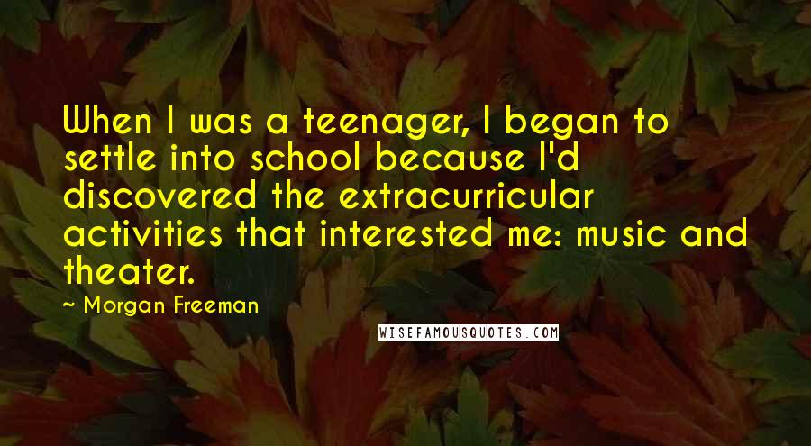 Morgan Freeman Quotes: When I was a teenager, I began to settle into school because I'd discovered the extracurricular activities that interested me: music and theater.