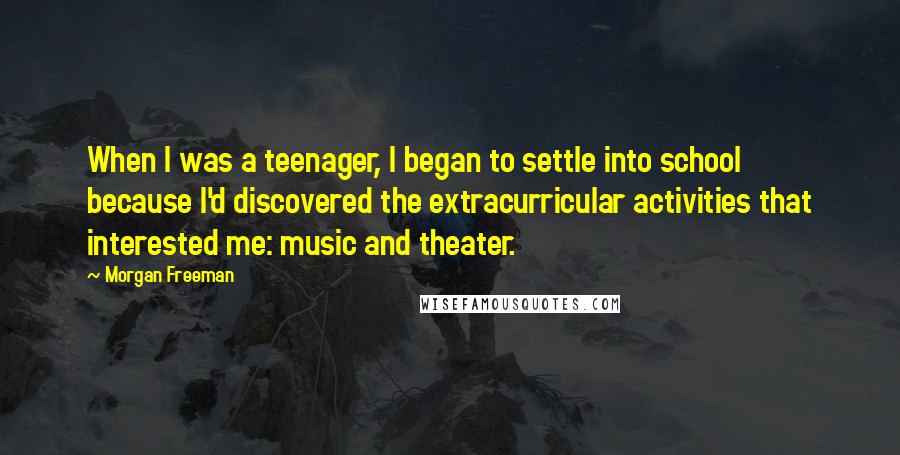 Morgan Freeman Quotes: When I was a teenager, I began to settle into school because I'd discovered the extracurricular activities that interested me: music and theater.