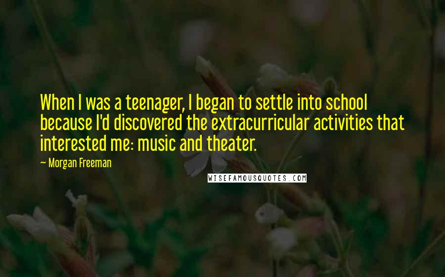 Morgan Freeman Quotes: When I was a teenager, I began to settle into school because I'd discovered the extracurricular activities that interested me: music and theater.